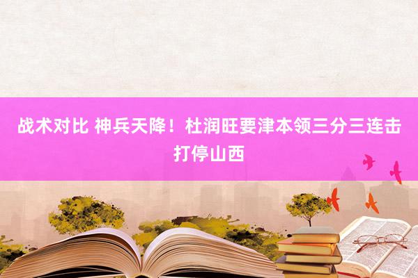 战术对比 神兵天降！杜润旺要津本领三分三连击打停山西