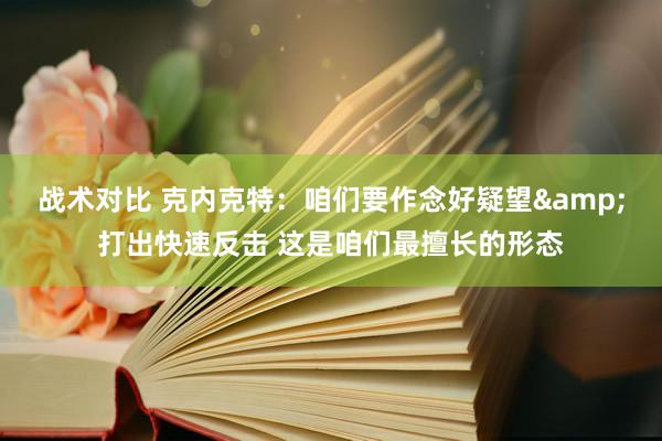 战术对比 克内克特：咱们要作念好疑望&打出快速反击 这是咱们最擅长的形态