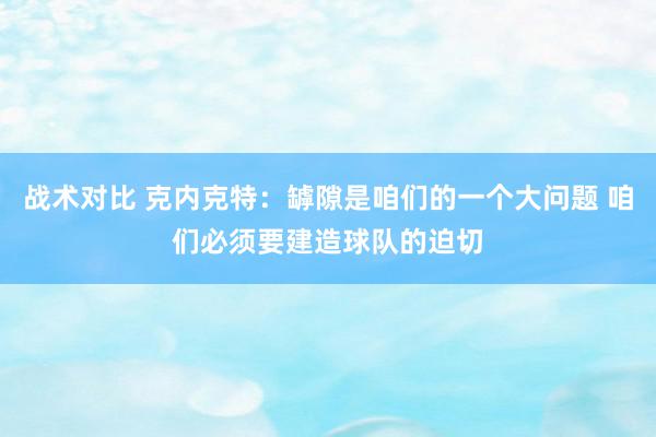 战术对比 克内克特：罅隙是咱们的一个大问题 咱们必须要建造球队的迫切