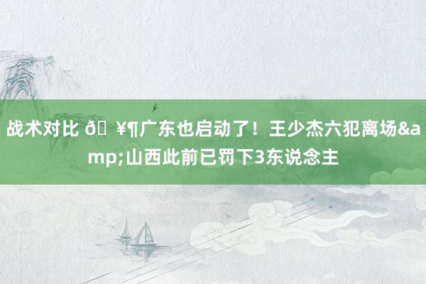 战术对比 🥶广东也启动了！王少杰六犯离场&山西此前已罚下3东说念主