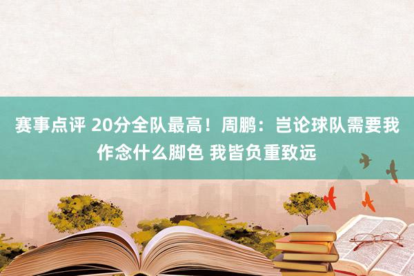 赛事点评 20分全队最高！周鹏：岂论球队需要我作念什么脚色 我皆负重致远