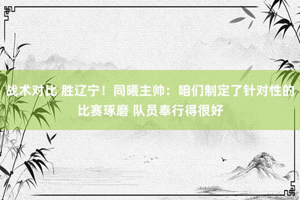 战术对比 胜辽宁！同曦主帅：咱们制定了针对性的比赛琢磨 队员奉行得很好