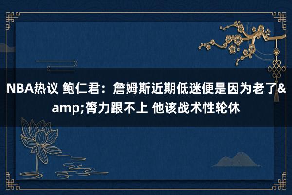 NBA热议 鲍仁君：詹姆斯近期低迷便是因为老了&膂力跟不上 他该战术性轮休