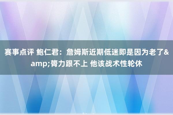 赛事点评 鲍仁君：詹姆斯近期低迷即是因为老了&膂力跟不上 他该战术性轮休