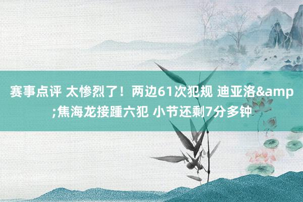 赛事点评 太惨烈了！两边61次犯规 迪亚洛&焦海龙接踵六犯 小节还剩7分多钟