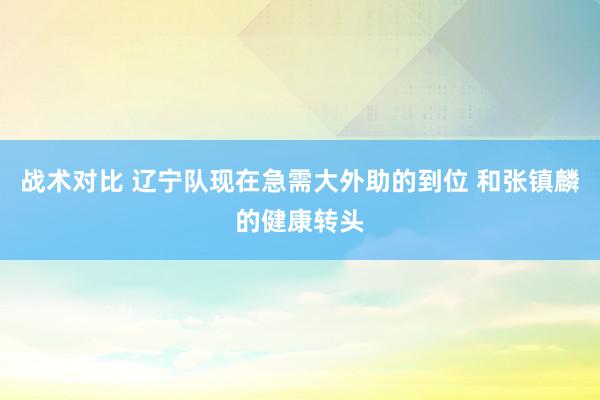 战术对比 辽宁队现在急需大外助的到位 和张镇麟的健康转头