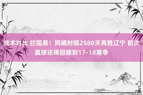 战术对比 拦阻易！同曦时隔2580天再胜辽宁 前次赢球还得回顾到17-18赛季