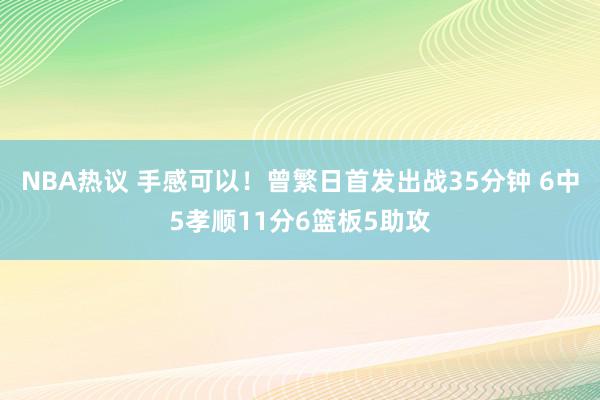 NBA热议 手感可以！曾繁日首发出战35分钟 6中5孝顺11分6篮板5助攻