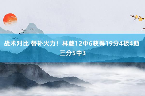 战术对比 替补火力！林葳12中6获得19分4板4助 三分5中3