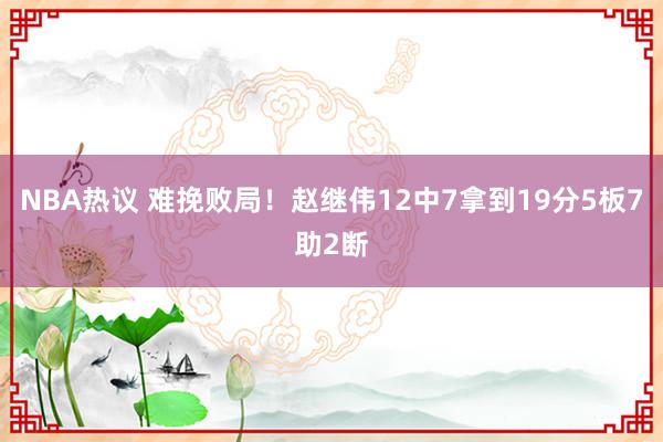 NBA热议 难挽败局！赵继伟12中7拿到19分5板7助2断