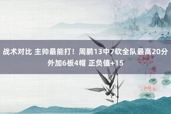 战术对比 主帅最能打！周鹏13中7砍全队最高20分外加6板4帽 正负值+15