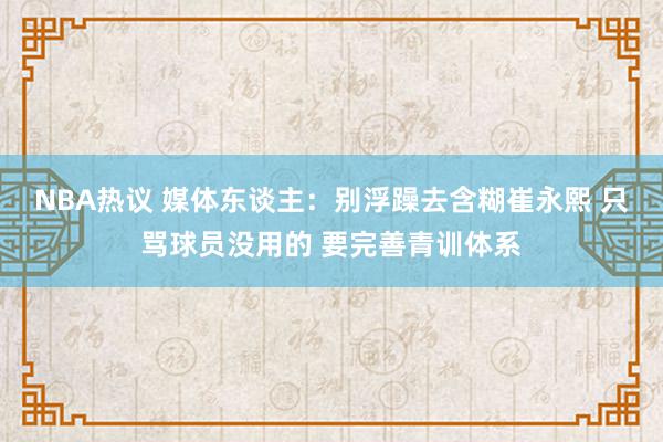 NBA热议 媒体东谈主：别浮躁去含糊崔永熙 只骂球员没用的 要完善青训体系