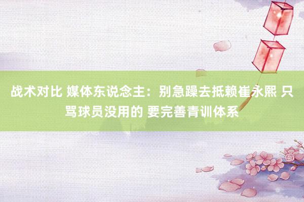 战术对比 媒体东说念主：别急躁去抵赖崔永熙 只骂球员没用的 要完善青训体系