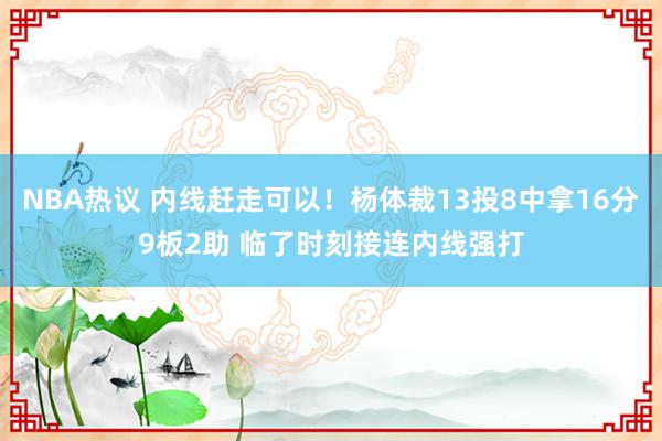 NBA热议 内线赶走可以！杨体裁13投8中拿16分9板2助 临了时刻接连内线强打