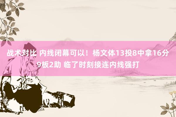 战术对比 内线闭幕可以！杨文体13投8中拿16分9板2助 临了时刻接连内线强打