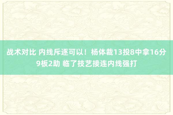 战术对比 内线斥逐可以！杨体裁13投8中拿16分9板2助 临了技艺接连内线强打