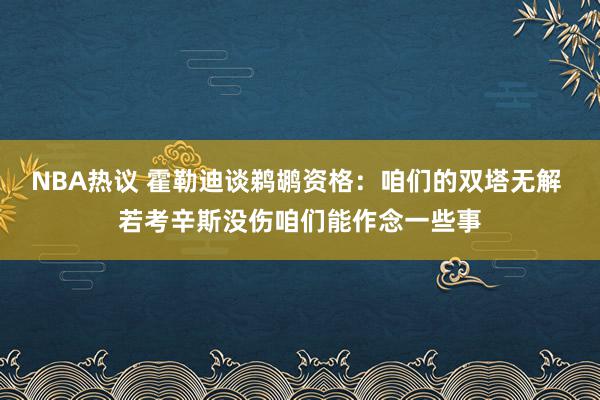 NBA热议 霍勒迪谈鹈鹕资格：咱们的双塔无解 若考辛斯没伤咱们能作念一些事