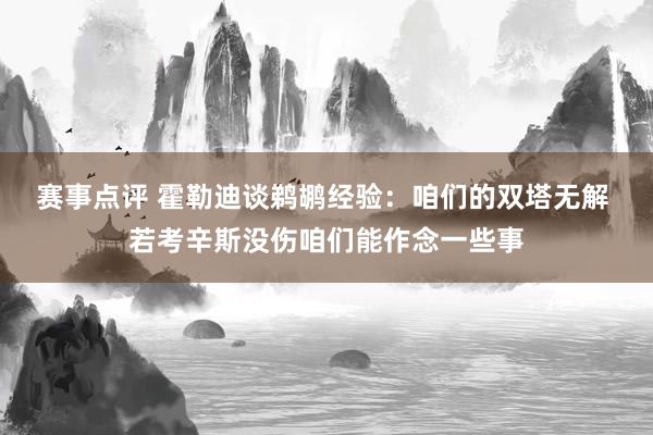 赛事点评 霍勒迪谈鹈鹕经验：咱们的双塔无解 若考辛斯没伤咱们能作念一些事