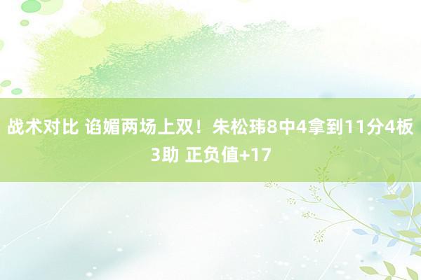 战术对比 谄媚两场上双！朱松玮8中4拿到11分4板3助 正负值+17