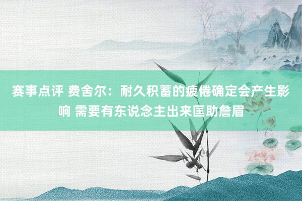 赛事点评 费舍尔：耐久积蓄的疲倦确定会产生影响 需要有东说念主出来匡助詹眉