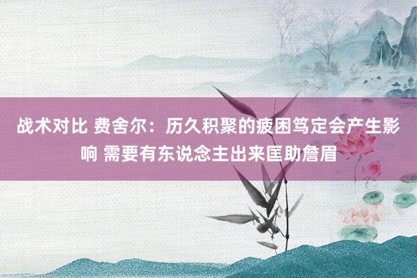 战术对比 费舍尔：历久积聚的疲困笃定会产生影响 需要有东说念主出来匡助詹眉