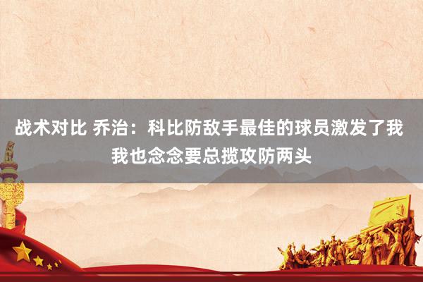 战术对比 乔治：科比防敌手最佳的球员激发了我 我也念念要总揽攻防两头