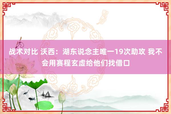 战术对比 沃西：湖东说念主唯一19次助攻 我不会用赛程玄虚给他们找借口