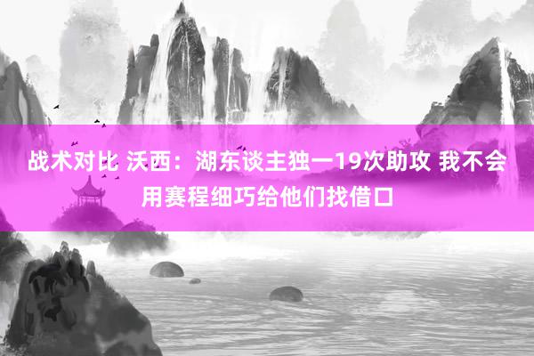 战术对比 沃西：湖东谈主独一19次助攻 我不会用赛程细巧给他们找借口