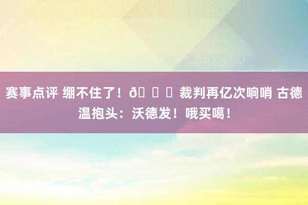 赛事点评 绷不住了！😂裁判再亿次响哨 古德温抱头：沃德发！哦买噶！