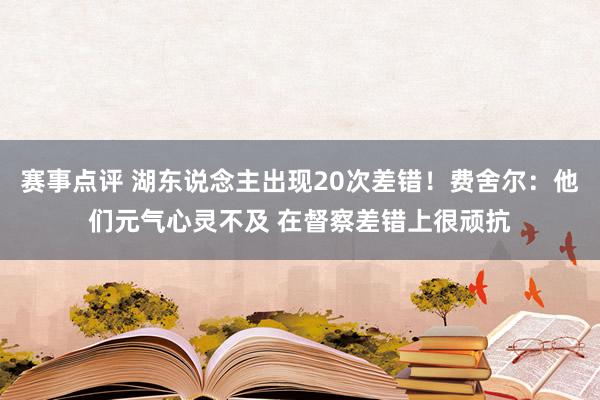 赛事点评 湖东说念主出现20次差错！费舍尔：他们元气心灵不及 在督察差错上很顽抗