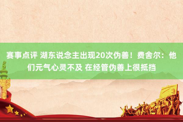 赛事点评 湖东说念主出现20次伪善！费舍尔：他们元气心灵不及 在经管伪善上很抵挡