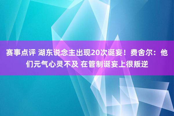 赛事点评 湖东说念主出现20次诞妄！费舍尔：他们元气心灵不及 在管制诞妄上很叛逆