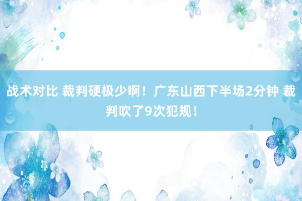 战术对比 裁判硬极少啊！广东山西下半场2分钟 裁判吹了9次犯规！