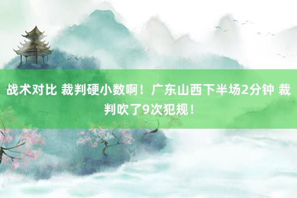 战术对比 裁判硬小数啊！广东山西下半场2分钟 裁判吹了9次犯规！