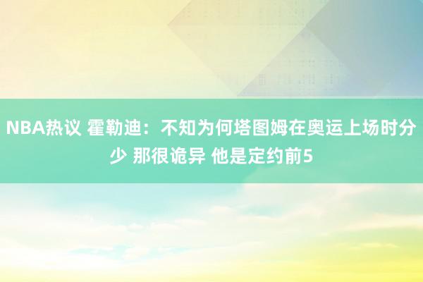 NBA热议 霍勒迪：不知为何塔图姆在奥运上场时分少 那很诡异 他是定约前5