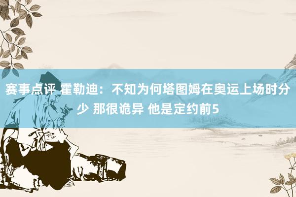 赛事点评 霍勒迪：不知为何塔图姆在奥运上场时分少 那很诡异 他是定约前5