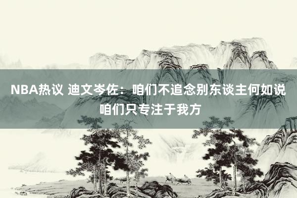 NBA热议 迪文岑佐：咱们不追念别东谈主何如说 咱们只专注于我方