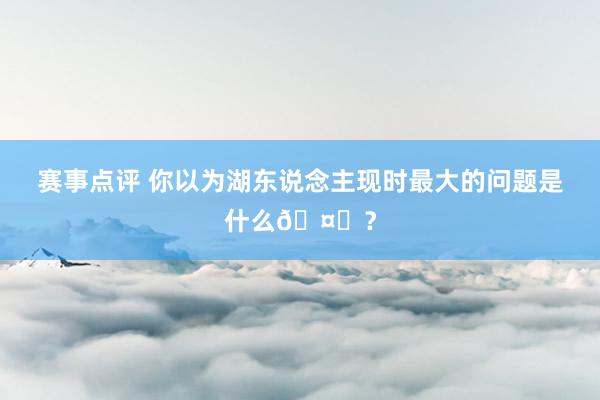 赛事点评 你以为湖东说念主现时最大的问题是什么🤔？