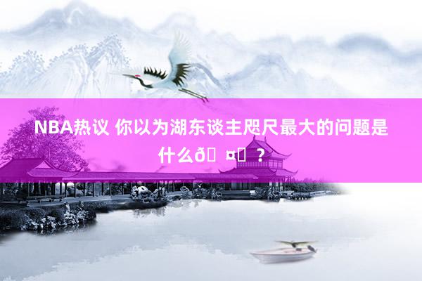 NBA热议 你以为湖东谈主咫尺最大的问题是什么🤔？