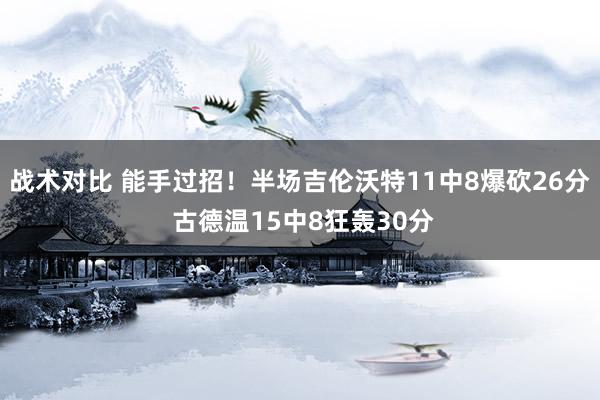 战术对比 能手过招！半场吉伦沃特11中8爆砍26分 古德温15中8狂轰30分