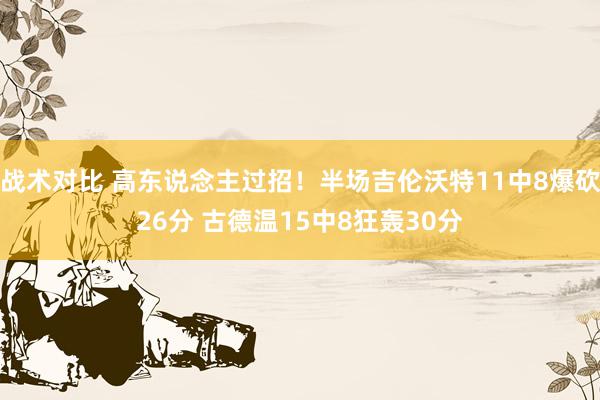 战术对比 高东说念主过招！半场吉伦沃特11中8爆砍26分 古德温15中8狂轰30分