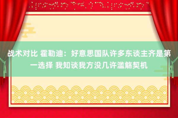 战术对比 霍勒迪：好意思国队许多东谈主齐是第一选择 我知谈我方没几许滥觞契机