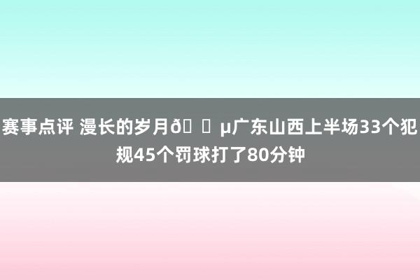 赛事点评 漫长的岁月😵广东山西上半场33个犯规45个罚球打了80分钟