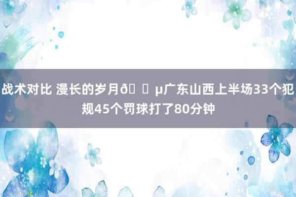 战术对比 漫长的岁月😵广东山西上半场33个犯规45个罚球打了80分钟