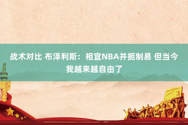 战术对比 布泽利斯：相宜NBA并扼制易 但当今我越来越自由了