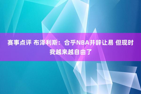 赛事点评 布泽利斯：合乎NBA并辞让易 但现时我越来越自由了