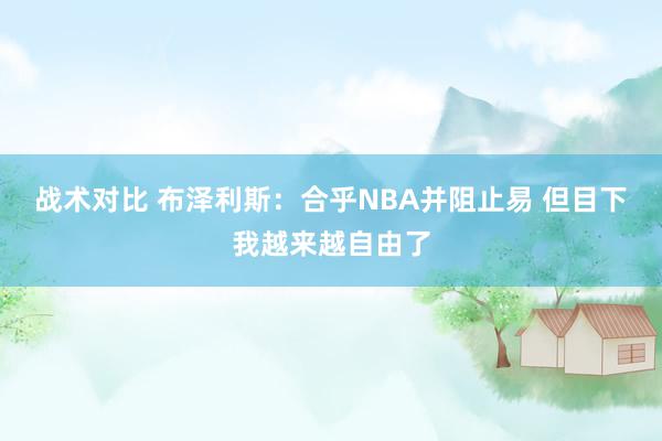 战术对比 布泽利斯：合乎NBA并阻止易 但目下我越来越自由了