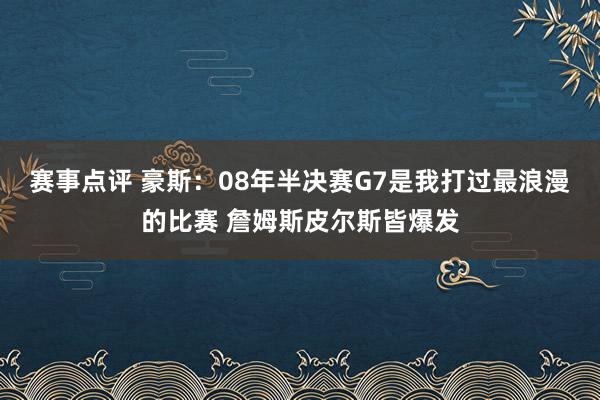 赛事点评 豪斯：08年半决赛G7是我打过最浪漫的比赛 詹姆斯皮尔斯皆爆发