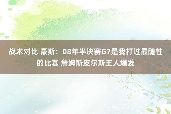 战术对比 豪斯：08年半决赛G7是我打过最随性的比赛 詹姆斯皮尔斯王人爆发