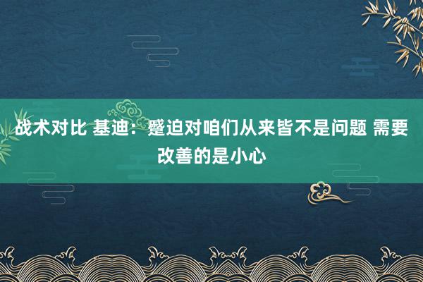 战术对比 基迪：蹙迫对咱们从来皆不是问题 需要改善的是小心